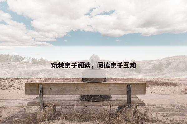 玩转亲子阅读,阅读亲子互动 玩转亲子阅读,阅读亲子互动