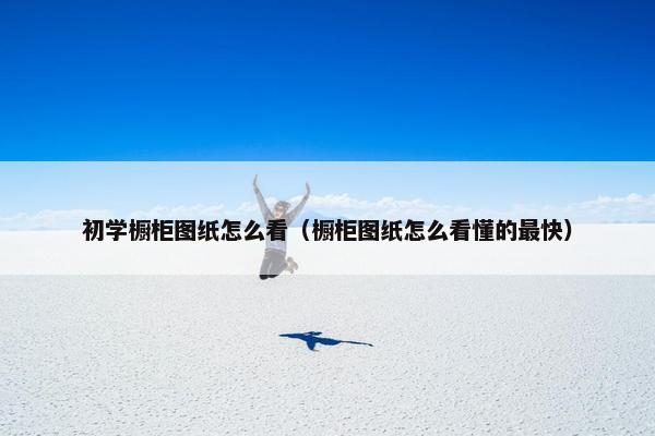 初学橱柜图纸怎么看(橱柜图纸怎么看懂的最快) 初学橱柜图纸怎么看(橱柜图纸怎么看懂的最快)