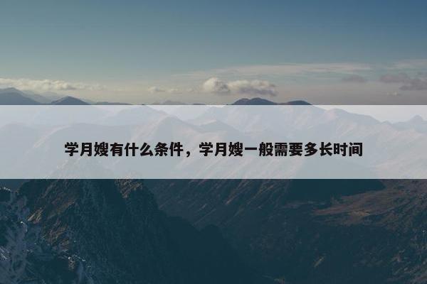 学月嫂有什么条件，学月嫂一般需要多长时间
