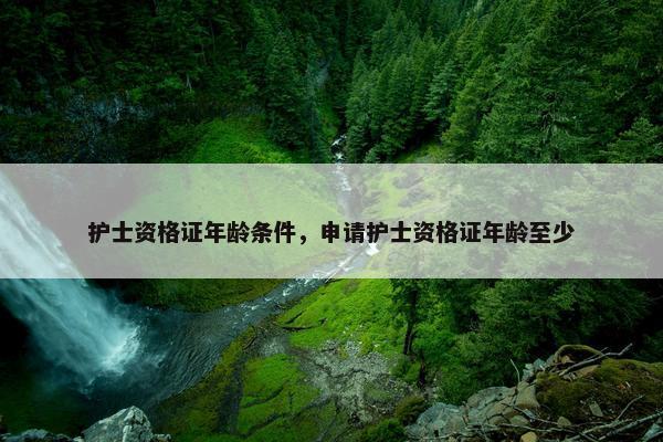 护士资格证年龄条件，申请护士资格证年龄至少