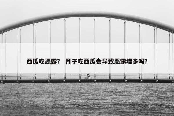 西瓜吃恶露? 月子吃西瓜会导致恶露增多吗? 西瓜吃恶露? 月子吃西瓜会导致恶露增多吗?