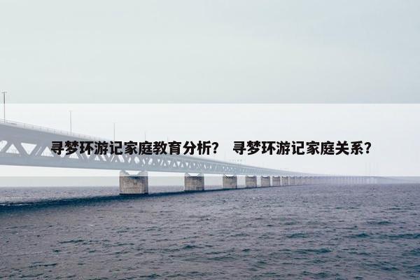 寻梦环游记家庭教育分析? 寻梦环游记家庭关系? 寻梦环游记家庭教育分析? 寻梦环游记家庭关系?