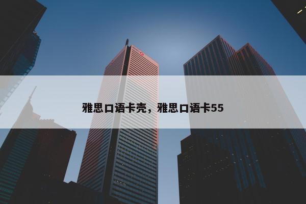 雅思口语卡壳,雅思口语卡55 雅思口语卡壳,雅思口语卡55