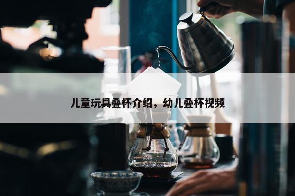 儿童玩具叠杯介绍,幼儿叠杯视频 儿童玩具叠杯介绍,幼儿叠杯视频
