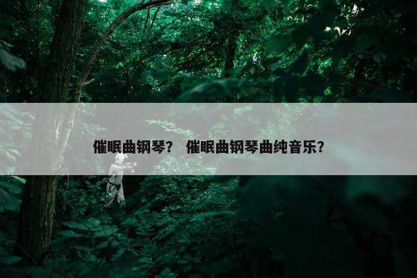 催眠曲钢琴? 催眠曲钢琴曲纯音乐? 催眠曲钢琴? 催眠曲钢琴曲纯音乐?