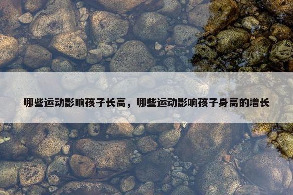 哪些运动影响孩子长高,哪些运动影响孩子身高的增长 哪些运动影响孩子长高,哪些运动影响孩子身高的增长