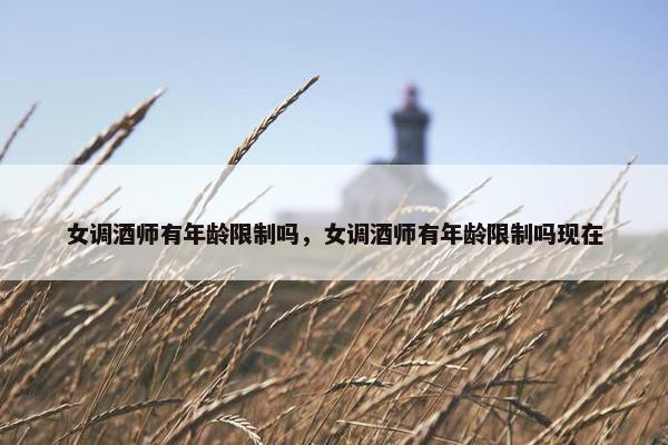 女调酒师有年龄限制吗,女调酒师有年龄限制吗现在 女调酒师有年龄限制吗,女调酒师有年龄限制吗现在