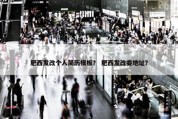 肥西发改个人简历模板? 肥西发改委地址? 肥西发改个人简历模板? 肥西发改委地址?