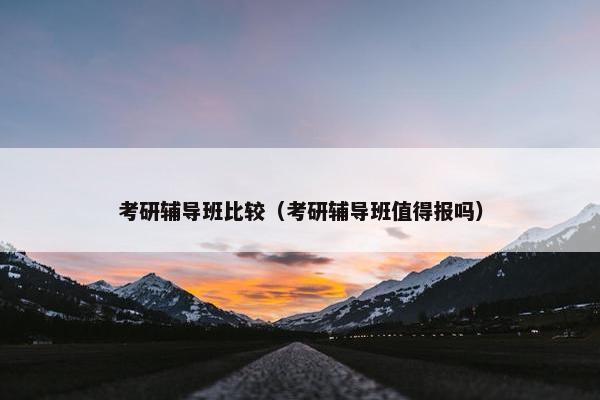 考研辅导班比较(考研辅导班值得报吗) 考研辅导班比较(考研辅导班值得报吗)
