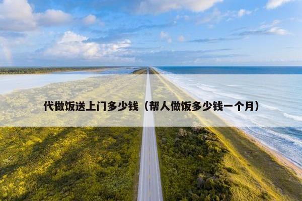 代做饭送上门多少钱（帮人做饭多少钱一个月）