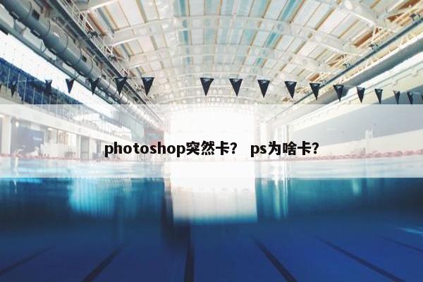 photoshop突然卡？ ps为啥卡？