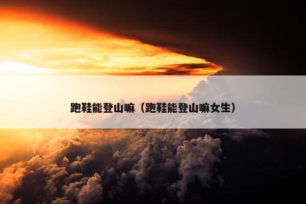 跑鞋能登山嘛(跑鞋能登山嘛女生) 跑鞋能登山嘛(跑鞋能登山嘛女生)