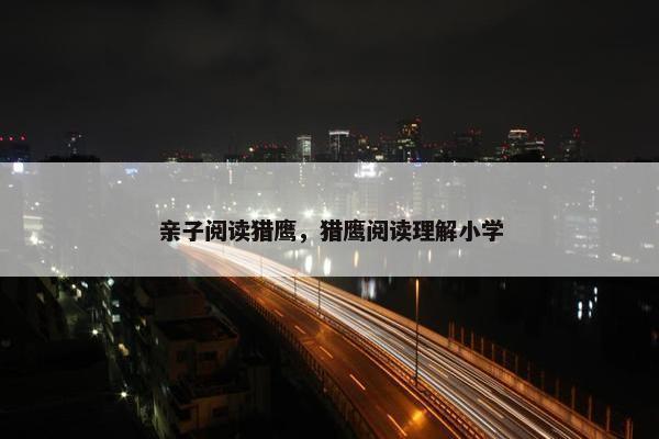 亲子阅读猎鹰,猎鹰阅读理解小学 亲子阅读猎鹰,猎鹰阅读理解小学