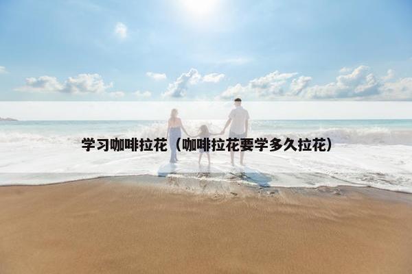 学习咖啡拉花(咖啡拉花要学多久拉花) 学习咖啡拉花(咖啡拉花要学多久拉花)