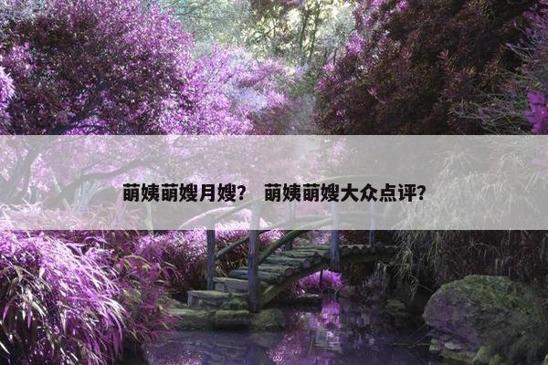 萌姨萌嫂月嫂? 萌姨萌嫂大众点评? 萌姨萌嫂月嫂? 萌姨萌嫂大众点评?