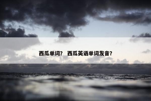 西瓜单词? 西瓜英语单词发音? 西瓜单词? 西瓜英语单词发音?