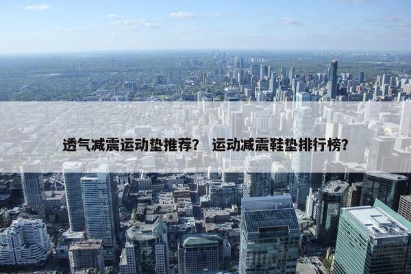 透气减震运动垫推荐? 运动减震鞋垫排行榜? 透气减震运动垫推荐? 运动减震鞋垫排行榜?