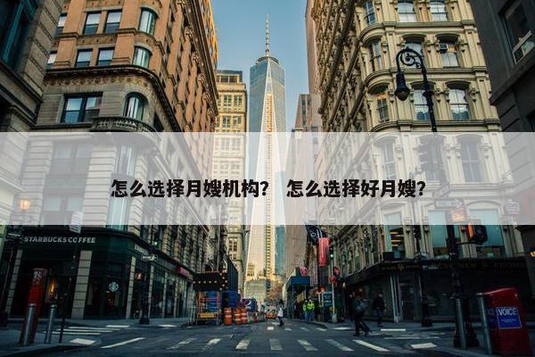怎么选择月嫂机构? 怎么选择好月嫂? 怎么选择月嫂机构? 怎么选择好月嫂?