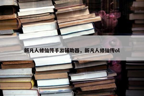 新凡人修仙传手游辅助器,新凡人修仙传ol 新凡人修仙传手游辅助器,新凡人修仙传ol