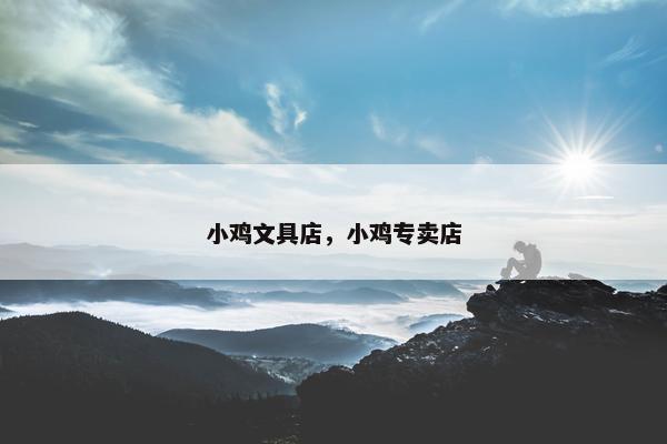 小鸡文具店,小鸡专卖店 小鸡文具店,小鸡专卖店
