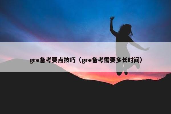 gre备考要点技巧（gre备考需要多长时间）