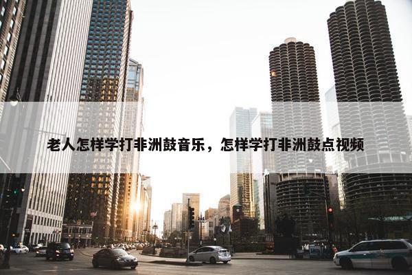 老人怎样学打非洲鼓音乐，怎样学打非洲鼓点视频
