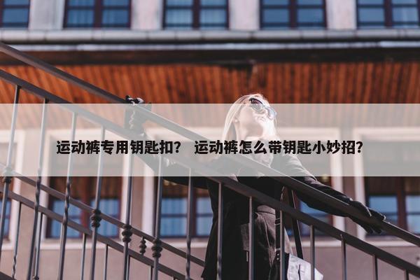 运动裤专用钥匙扣? 运动裤怎么带钥匙小妙招? 运动裤专用钥匙扣? 运动裤怎么带钥匙小妙招?