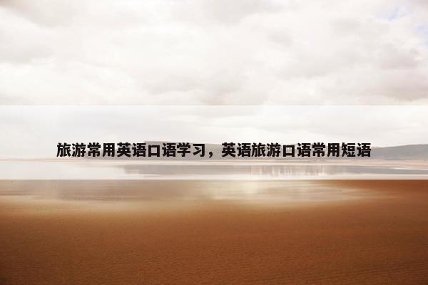 旅游常用英语口语学习,英语旅游口语常用短语 旅游常用英语口语学习,英语旅游口语常用短语