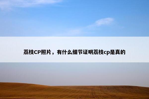 荔枝CP照片,有什么细节证明荔枝cp是真的 荔枝CP照片,有什么细节证明荔枝cp是真的