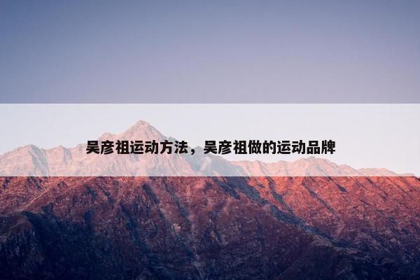 吴彦祖运动方法，吴彦祖做的运动品牌