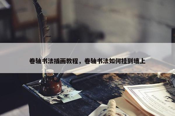 卷轴书法插画教程,卷轴书法如何挂到墙上 卷轴书法插画教程,卷轴书法如何挂到墙上