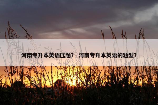 河南专升本英语压题? 河南专升本英语的题型? 河南专升本英语压题? 河南专升本英语的题型?