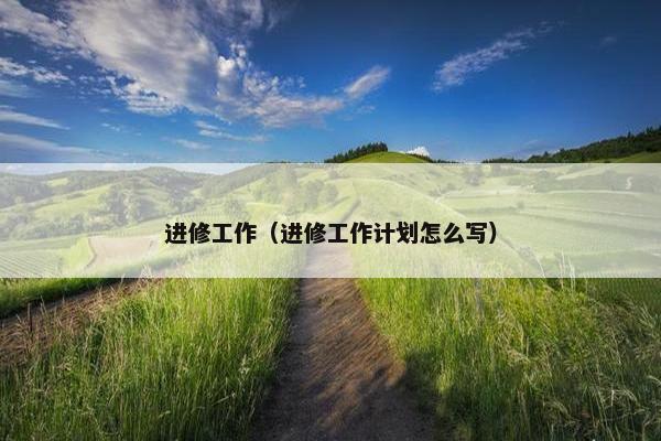 进修工作（进修工作计划怎么写）