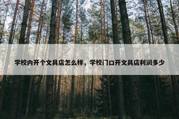 学校内开个文具店怎么样,学校门口开文具店利润多少 学校内开个文具店怎么样,学校门口开文具店利润多少