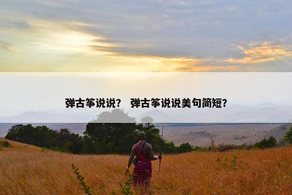 弹古筝说说? 弹古筝说说美句简短? 弹古筝说说? 弹古筝说说美句简短?