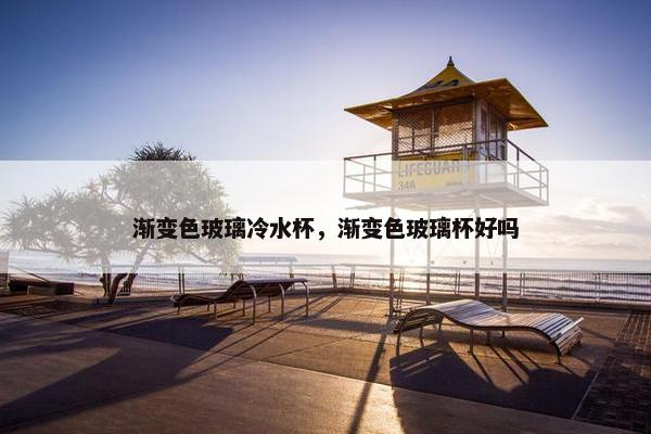 渐变色玻璃冷水杯，渐变色玻璃杯好吗