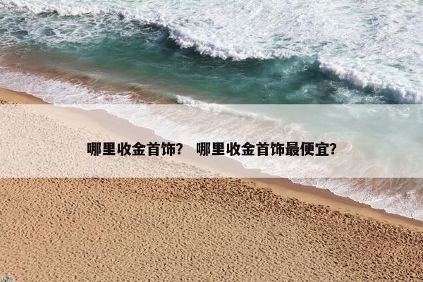 哪里收金首饰？ 哪里收金首饰最便宜？