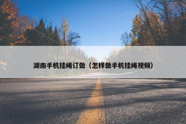 湖南手机挂绳订做（怎样做手机挂绳视频）