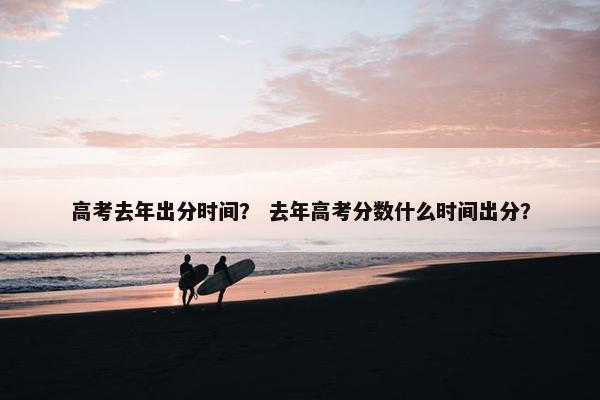 高考去年出分时间？ 去年高考分数什么时间出分？