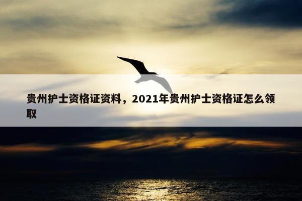 贵州护士资格证资料,2021年贵州护士资格证怎么领取 贵州护士资格证资料,2021年贵州护士资格证怎么领取