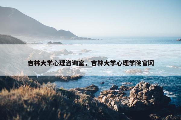 吉林大学心理咨询室,吉林大学心理学院官网 吉林大学心理咨询室,吉林大学心理学院官网