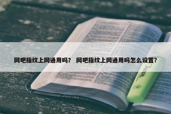 网吧指纹上网通用吗？ 网吧指纹上网通用吗怎么设置？