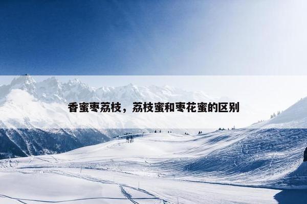 香蜜枣荔枝，荔枝蜜和枣花蜜的区别