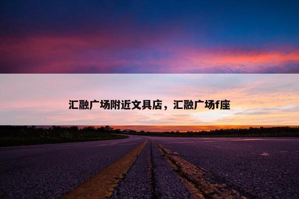 汇融广场附近文具店,汇融广场f座 汇融广场附近文具店,汇融广场f座