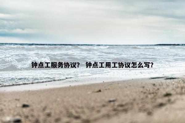 钟点工服务协议？ 钟点工用工协议怎么写？