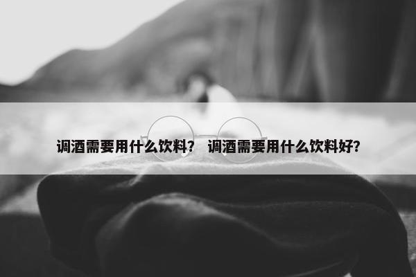 调酒需要用什么饮料？ 调酒需要用什么饮料好？