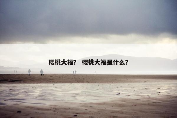 樱桃大福? 樱桃大福是什么? 樱桃大福? 樱桃大福是什么?