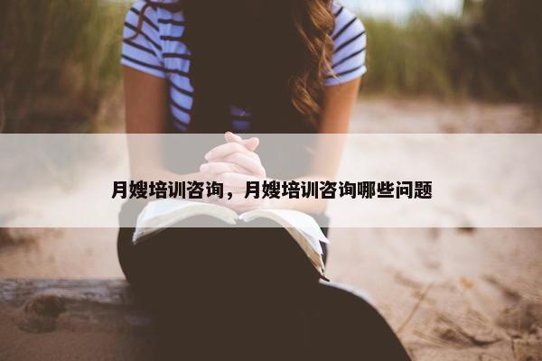 月嫂培训咨询,月嫂培训咨询哪些问题 月嫂培训咨询,月嫂培训咨询哪些问题
