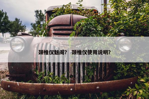 颈椎仪魅阁? 颈椎仪使用说明? 颈椎仪魅阁? 颈椎仪使用说明?
