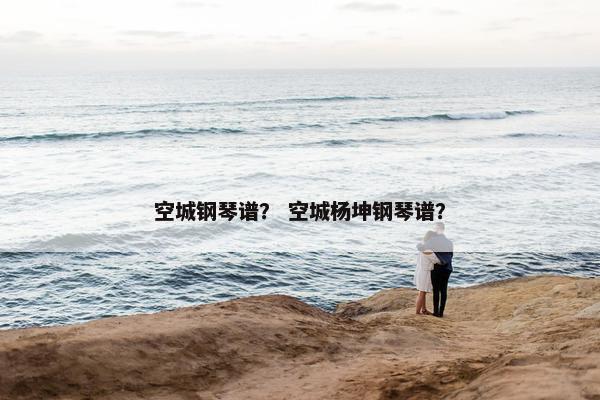 空城钢琴谱？ 空城杨坤钢琴谱？